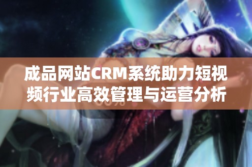 成品网站CRM系统助力短视频行业高效管理与运营分析