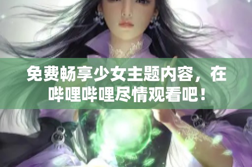 免费畅享少女主题内容，在哔哩哔哩尽情观看吧！