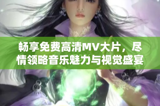 畅享免费高清MV大片，尽情领略音乐魅力与视觉盛宴