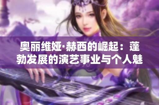 奥丽维娅·赫西的崛起：蓬勃发展的演艺事业与个人魅力
