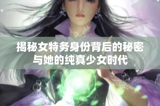 揭秘女特务身份背后的秘密与她的纯真少女时代