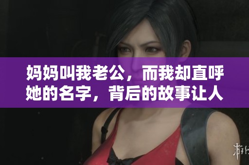 妈妈叫我老公，而我却直呼她的名字，背后的故事让人感动