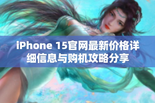 iPhone 15官网最新价格详细信息与购机攻略分享