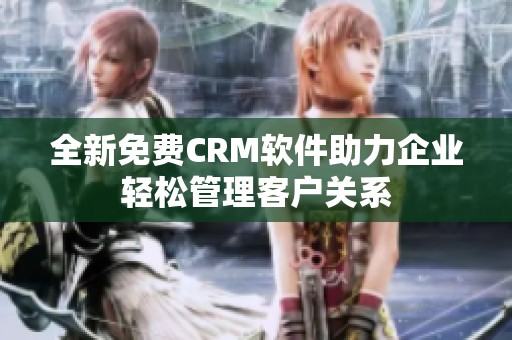 全新免费CRM软件助力企业轻松管理客户关系