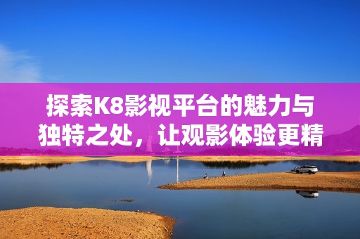 探索K8影视平台的魅力与独特之处，让观影体验更精彩