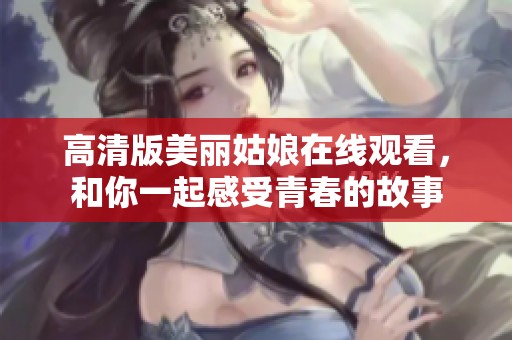 高清版美丽姑娘在线观看，和你一起感受青春的故事