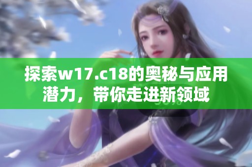 探索w17.c18的奥秘与应用潜力，带你走进新领域