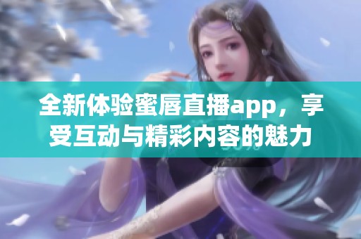 全新体验蜜唇直播app，享受互动与精彩内容的魅力