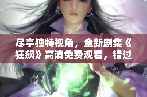 尽享独特视角，全新剧集《狂飙》高清免费观看，错过不再！
