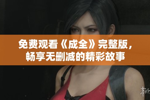 免费观看《成全》完整版，畅享无删减的精彩故事