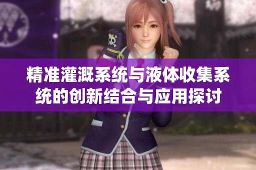 精准灌溉系统与液体收集系统的创新结合与应用探讨