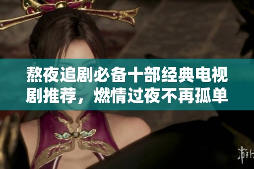 熬夜追剧必备十部经典电视剧推荐，燃情过夜不再孤单