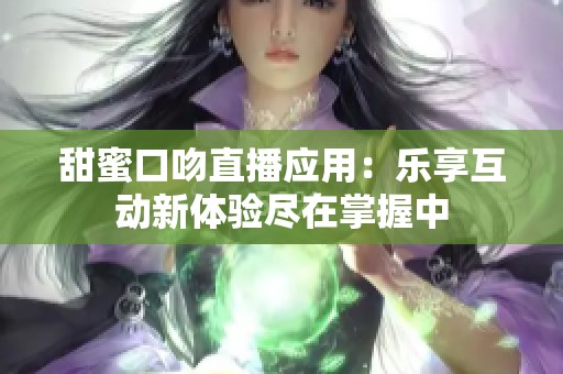 甜蜜口吻直播应用：乐享互动新体验尽在掌握中