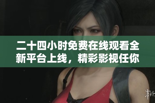二十四小时免费在线观看全新平台上线，精彩影视任你畅享