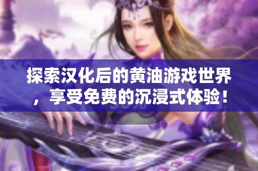 探索汉化后的黄油游戏世界，享受免费的沉浸式体验！