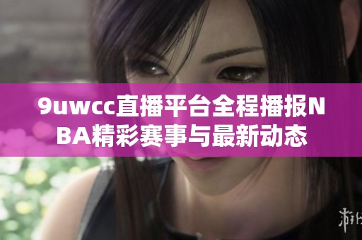 9uwcc直播平台全程播报NBA精彩赛事与最新动态