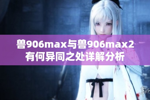 兽906max与兽906max2有何异同之处详解分析