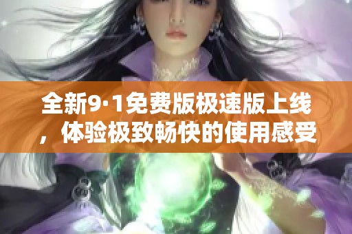 全新9·1免费版极速版上线，体验极致畅快的使用感受