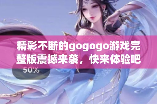 精彩不断的gogogo游戏完整版震撼来袭，快来体验吧！
