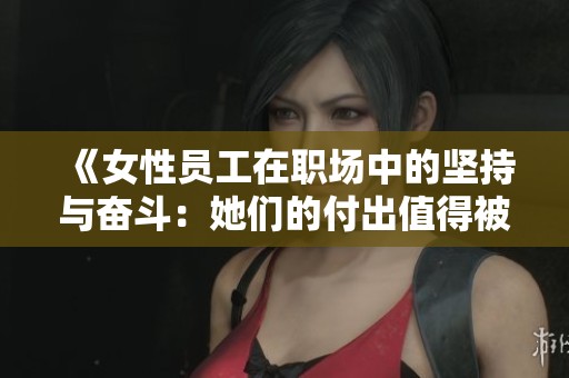 《女性员工在职场中的坚持与奋斗：她们的付出值得被认可》