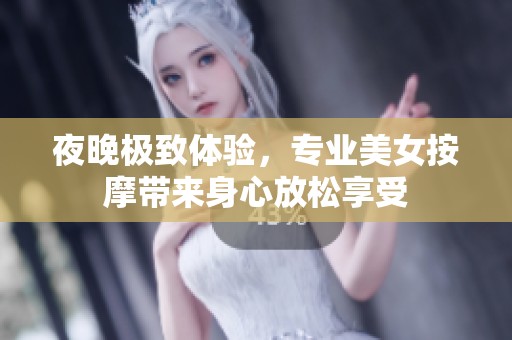 夜晚极致体验，专业美女按摩带来身心放松享受