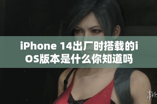 iPhone 14出厂时搭载的iOS版本是什么你知道吗