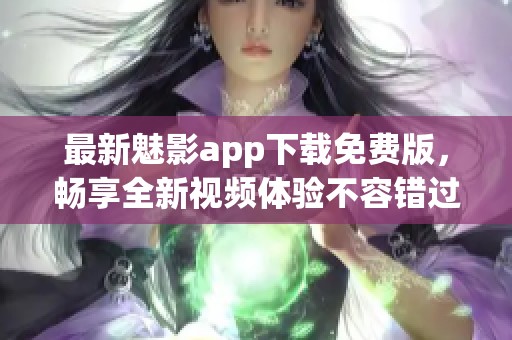 最新魅影app下载免费版，畅享全新视频体验不容错过