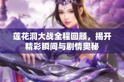 莲花洞大战全程回顾，揭开精彩瞬间与剧情奥秘