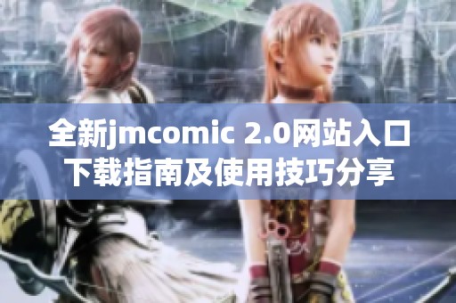全新jmcomic 2.0网站入口下载指南及使用技巧分享