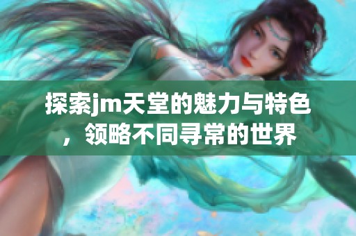 探索jm天堂的魅力与特色，领略不同寻常的世界