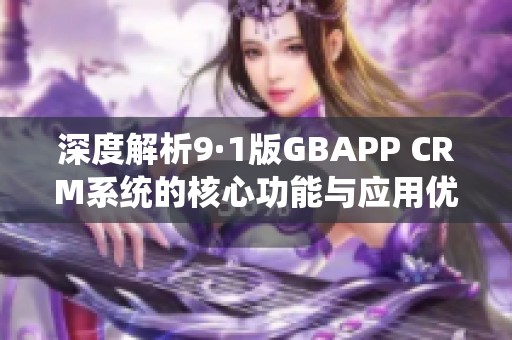 深度解析9·1版GBAPP CRM系统的核心功能与应用优势