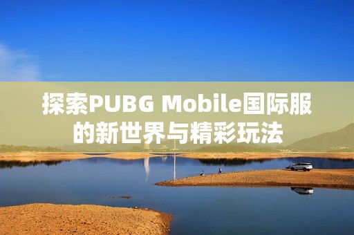 探索PUBG Mobile国际服的新世界与精彩玩法