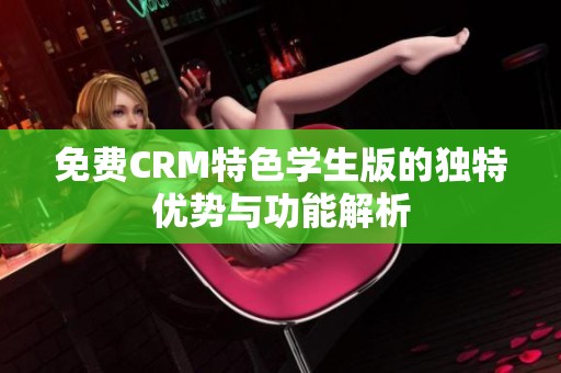 免费CRM特色学生版的独特优势与功能解析