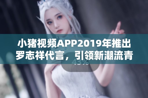 小猪视频APP2019年推出罗志祥代言，引领新潮流青春风暴