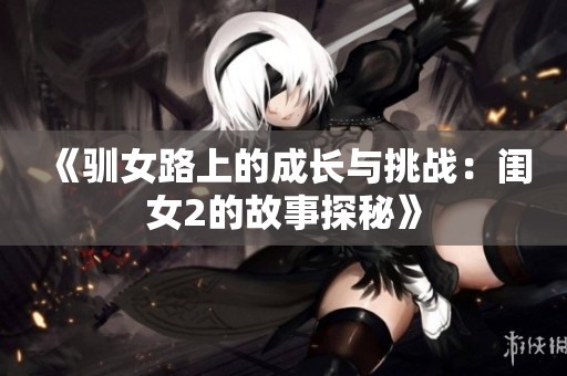 《驯女路上的成长与挑战：闺女2的故事探秘》