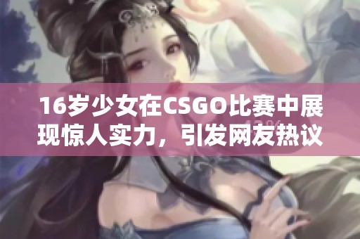 16岁少女在CSGO比赛中展现惊人实力，引发网友热议