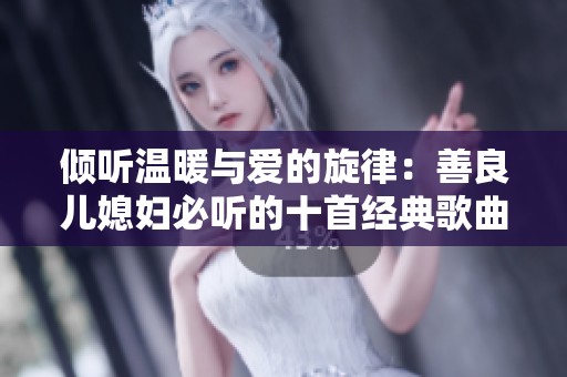 倾听温暖与爱的旋律：善良儿媳妇必听的十首经典歌曲推荐