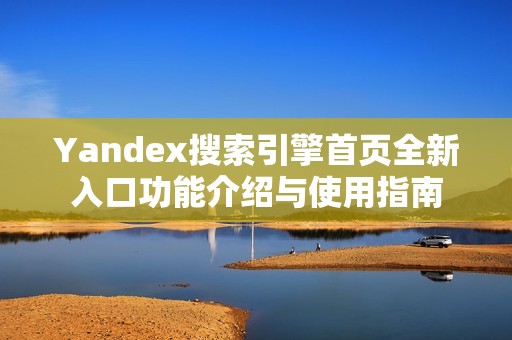Yandex搜索引擎首页全新入口功能介绍与使用指南