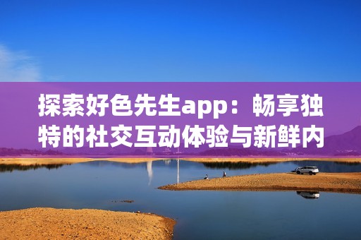 探索好色先生app：畅享独特的社交互动体验与新鲜内容