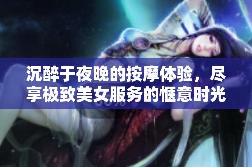 沉醉于夜晚的按摩体验，尽享极致美女服务的惬意时光