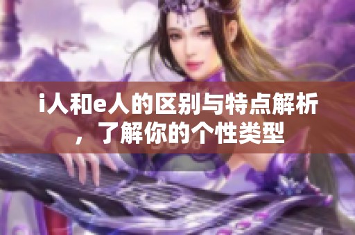 i人和e人的区别与特点解析，了解你的个性类型