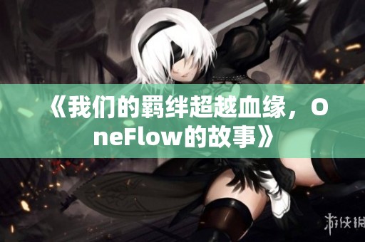 《我们的羁绊超越血缘，OneFlow的故事》