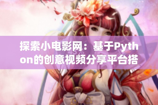 探索小电影网：基于Python的创意视频分享平台搭建指南