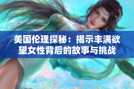美国伦理探秘：揭示丰满欲望女性背后的故事与挑战