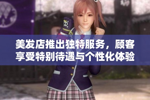 美发店推出独特服务，顾客享受特别待遇与个性化体验
