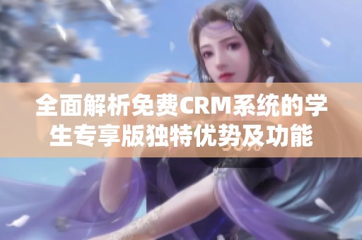 全面解析免费CRM系统的学生专享版独特优势及功能