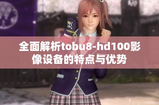 全面解析tobu8-hd100影像设备的特点与优势