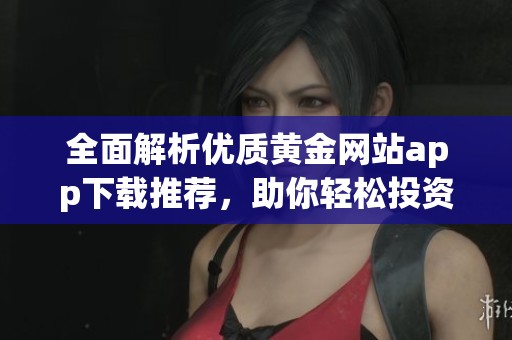 全面解析优质黄金网站app下载推荐，助你轻松投资黄金市场