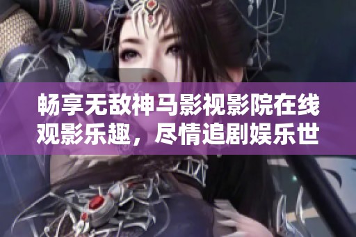 畅享无敌神马影视影院在线观影乐趣，尽情追剧娱乐世界