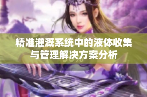 精准灌溉系统中的液体收集与管理解决方案分析